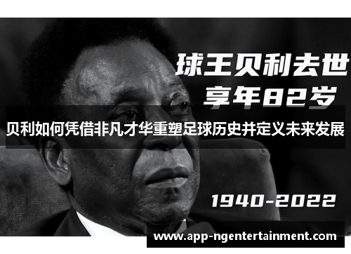 贝利如何凭借非凡才华重塑足球历史并定义未来发展