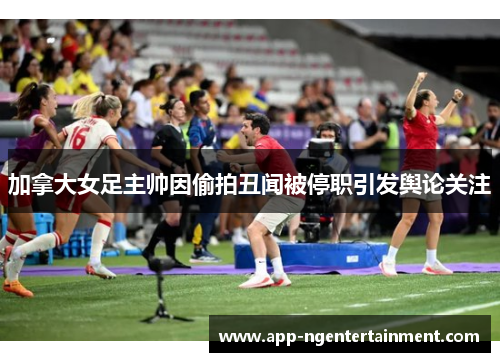 加拿大女足主帅因偷拍丑闻被停职引发舆论关注